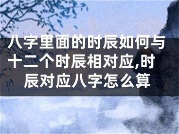 八字里面的时辰如何与十二个时辰相对应,时辰对应八字怎么算