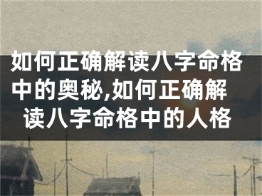 如何正确解读八字命格中的奥秘,如何正确解读八字命格中的人格