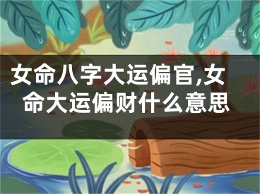 女命八字大运偏官,女命大运偏财什么意思
