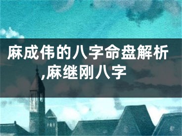 麻成伟的八字命盘解析,麻继刚八字