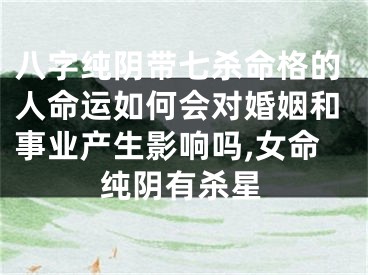 八字纯阴带七杀命格的人命运如何会对婚姻和事业产生影响吗,女命纯阴有杀星