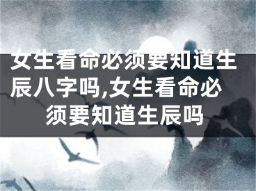 女生看命必须要知道生辰八字吗,女生看命必须要知道生辰吗