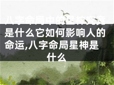 八字命局中的星神究竟是什么它如何影响人的命运,八字命局星神是什么