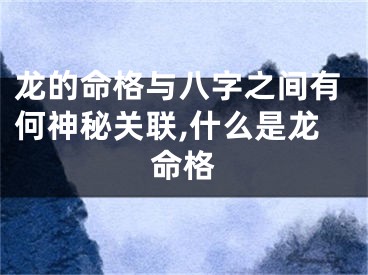 龙的命格与八字之间有何神秘关联,什么是龙命格