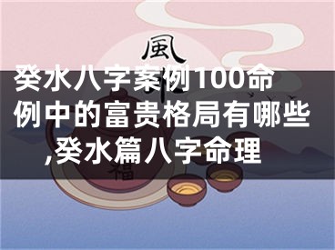癸水八字案例100命例中的富贵格局有哪些,癸水篇八字命理