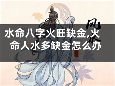 水命八字火旺缺金,火命人水多缺金怎么办