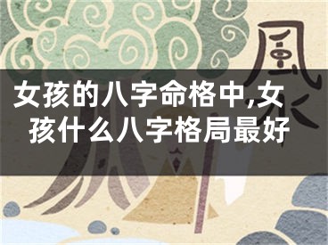 女孩的八字命格中,女孩什么八字格局最好