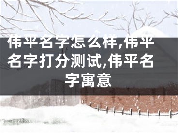 伟平名字怎么样,伟平名字打分测试,伟平名字寓意