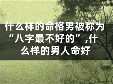 什么样的命格男被称为“八字最不好的”,什么样的男人命好