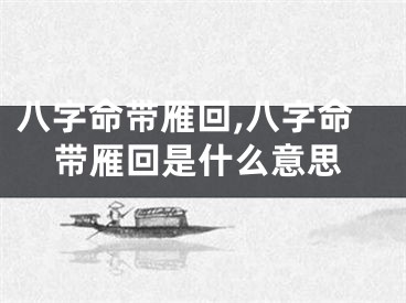 八字命带雁回,八字命带雁回是什么意思
