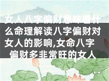 女人八字偏财意味着什么命理解读八字偏财对女人的影响,女命八字偏财多非常旺的女人