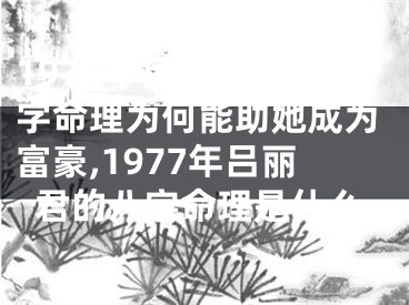 1977年吕丽君的八字命理为何能助她成为富豪,1977年吕丽君的八字命理是什么