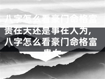 八字怎么看豪门命格富贵在天还是事在人为,八字怎么看豪门命格富贵女