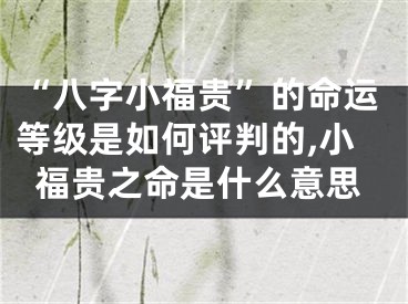 “八字小福贵”的命运等级是如何评判的,小福贵之命是什么意思