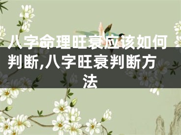 八字命理旺衰应该如何判断,八字旺衰判断方法