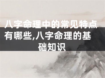 八字命理中的常见特点有哪些,八字命理的基础知识