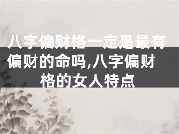 八字偏财格一定是最有偏财的命吗,八字偏财格的女人特点