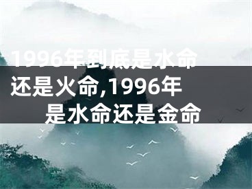 1996年到底是水命还是火命,1996年是水命还是金命
