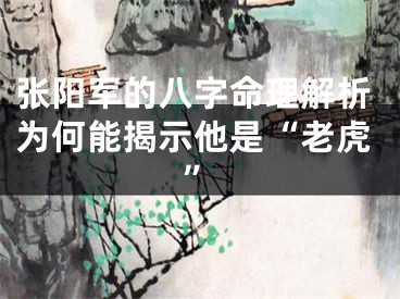 张阳军的八字命理解析为何能揭示他是“老虎”