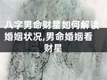八字男命财星如何解读婚姻状况,男命婚姻看财星