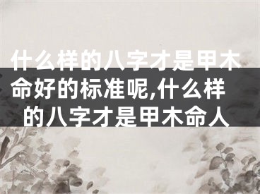 什么样的八字才是甲木命好的标准呢,什么样的八字才是甲木命人