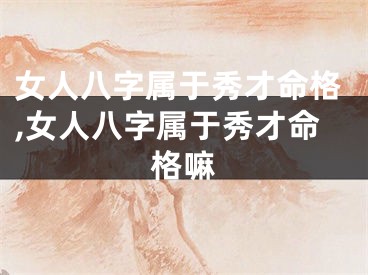 女人八字属于秀才命格,女人八字属于秀才命格嘛