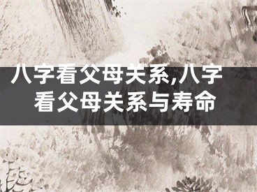 八字看父母关系,八字看父母关系与寿命