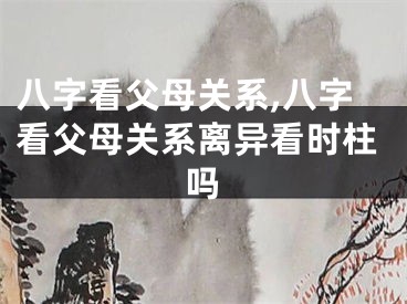八字看父母关系,八字看父母关系离异看时柱吗
