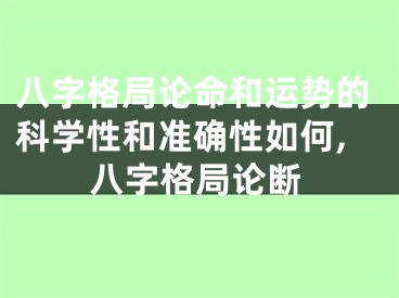 八字格局论命和运势的科学性和准确性如何,八字格局论断