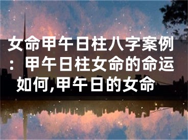 女命甲午日柱八字案例：甲午日柱女命的命运如何,甲午日的女命