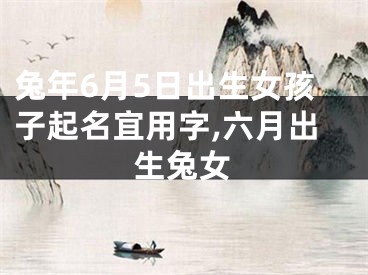 兔年6月5日出生女孩子起名宜用字,六月出生兔女
