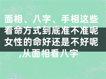 面相、八字、手相这些看命方式到底准不准呢女性的命好还是不好呢,从面相看八字