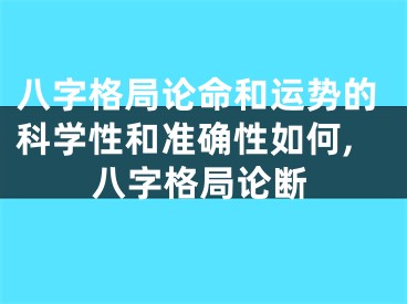八字格局论命和运势的科学性和准确性如何,八字格局论断