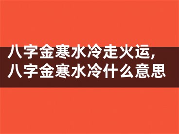 八字金寒水冷走火运,八字金寒水冷什么意思