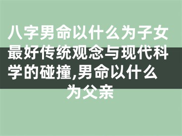 八字男命以什么为子女最好传统观念与现代科学的碰撞,男命以什么为父亲
