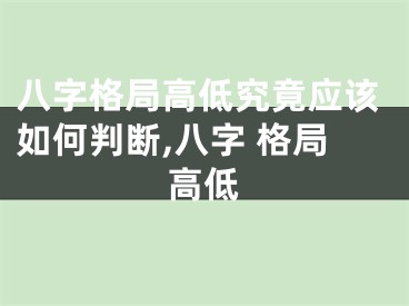 八字格局高低究竟应该如何判断,八字 格局高低