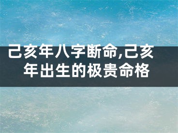 己亥年八字断命,己亥年出生的极贵命格