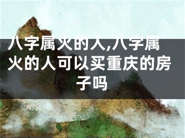 八字属火的人,八字属火的人可以买重庆的房子吗