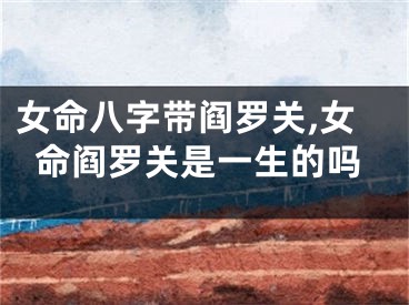 女命八字带阎罗关,女命阎罗关是一生的吗