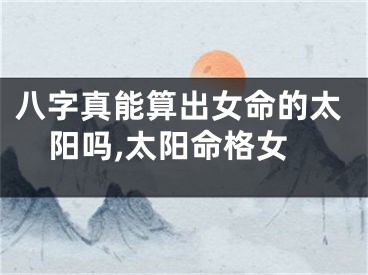 八字真能算出女命的太阳吗,太阳命格女