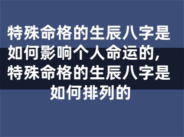 特殊命格的生辰八字是如何影响个人命运的,特殊命格的生辰八字是如何排列的