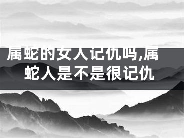 属蛇的女人记仇吗,属蛇人是不是很记仇