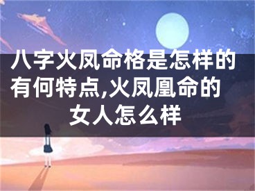 八字火凤命格是怎样的有何特点,火凤凰命的女人怎么样