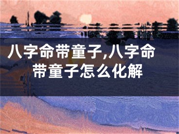 八字命带童子,八字命带童子怎么化解