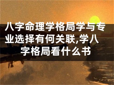八字命理学格局学与专业选择有何关联,学八字格局看什么书