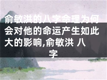 俞敏洪的八字命理为何会对他的命运产生如此大的影响,俞敏洪 八字