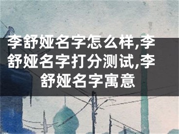 李舒娅名字怎么样,李舒娅名字打分测试,李舒娅名字寓意