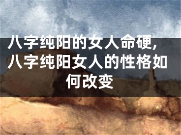 八字纯阳的女人命硬,八字纯阳女人的性格如何改变