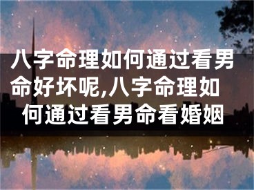 八字命理如何通过看男命好坏呢,八字命理如何通过看男命看婚姻