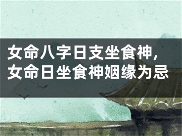 女命八字日支坐食神,女命日坐食神姻缘为忌